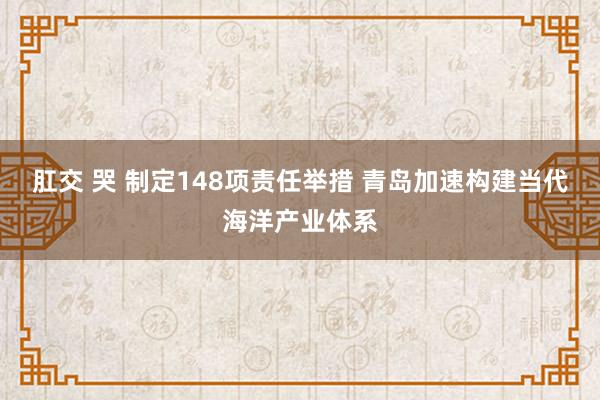 肛交 哭 制定148项责任举措 青岛加速构建当代海洋产业体系