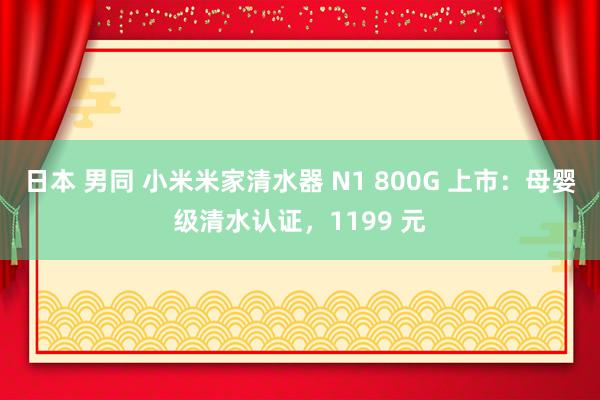 日本 男同 小米米家清水器 N1 800G 上市：母婴级清水认证，1199 元