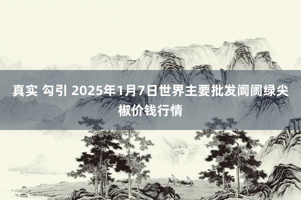 真实 勾引 2025年1月7日世界主要批发阛阓绿尖椒价钱行情