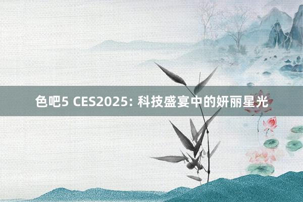 色吧5 CES2025: 科技盛宴中的妍丽星光