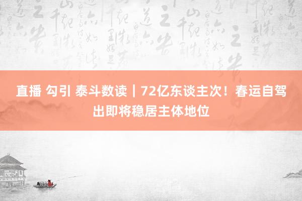 直播 勾引 泰斗数读｜72亿东谈主次！春运自驾出即将稳居主体地位