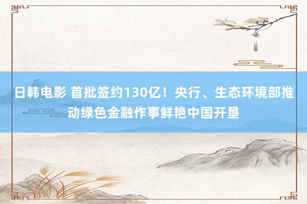 日韩电影 首批签约130亿！央行、生态环境部推动绿色金融作事鲜艳中国开垦