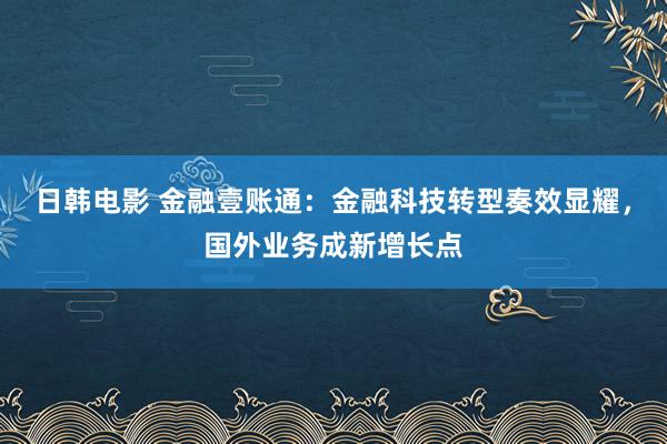 日韩电影 金融壹账通：金融科技转型奏效显耀，国外业务成新增长点