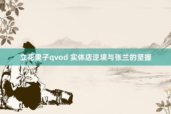 立花里子qvod 实体店逆境与张兰的坚握