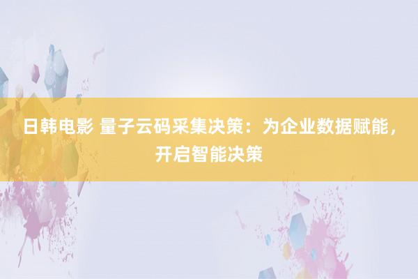 日韩电影 量子云码采集决策：为企业数据赋能，开启智能决策