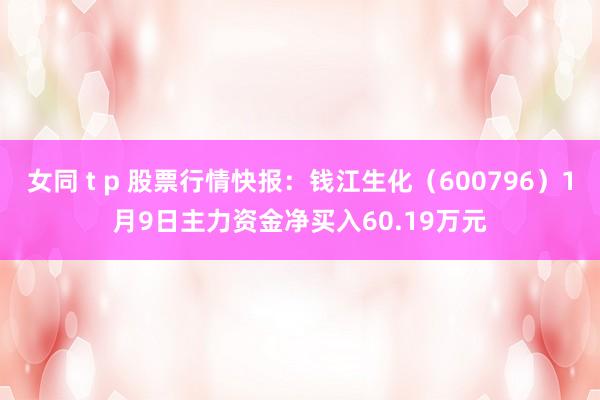 女同 t p 股票行情快报：钱江生化（600796）1月9日主力资金净买入60.19万元