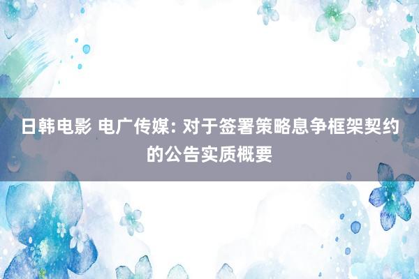 日韩电影 电广传媒: 对于签署策略息争框架契约的公告实质概要