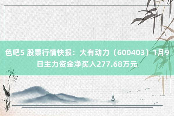 色吧5 股票行情快报：大有动力（600403）1月9日主力资金净买入277.68万元