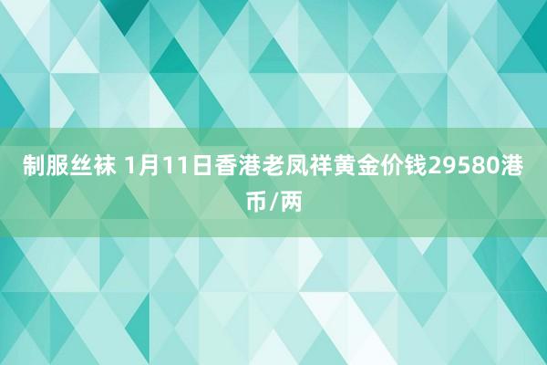 制服丝袜 1月11日香港老凤祥黄金价钱29580港币/两