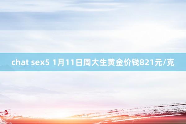 chat sex5 1月11日周大生黄金价钱821元/克