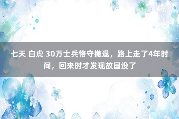 七天 白虎 30万士兵恪守撤退，路上走了4年时间，回来时才发现故国没了