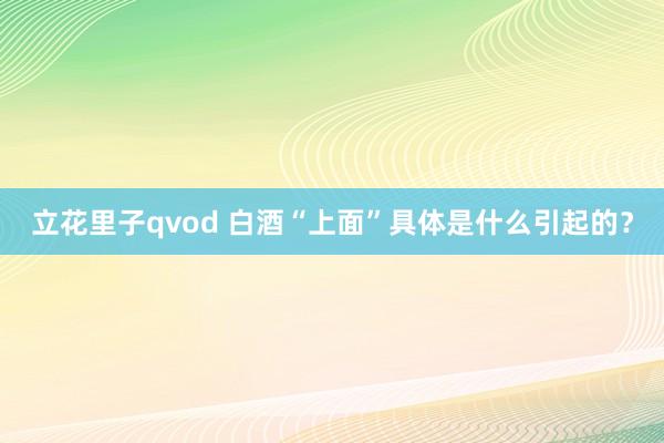 立花里子qvod 白酒“上面”具体是什么引起的？