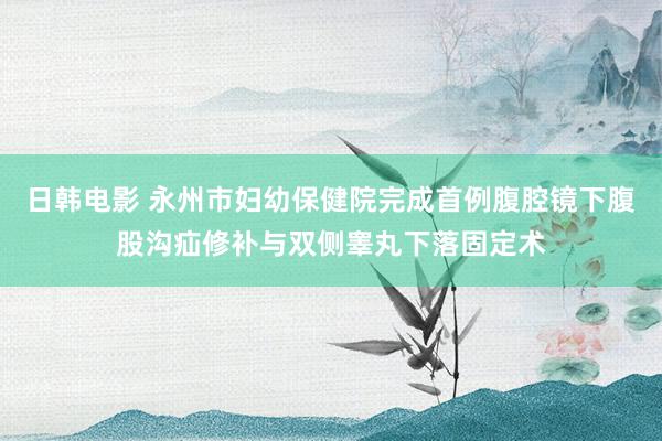 日韩电影 永州市妇幼保健院完成首例腹腔镜下腹股沟疝修补与双侧睾丸下落固定术