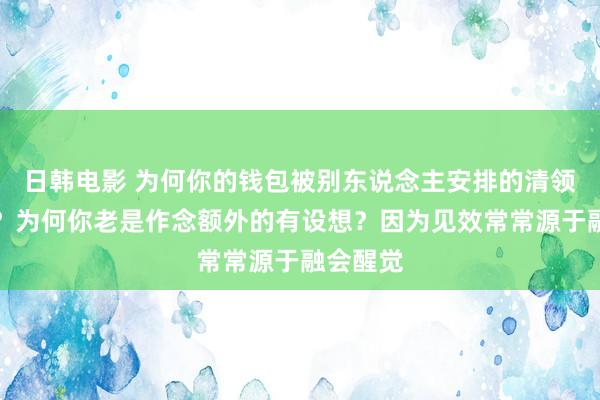 日韩电影 为何你的钱包被别东说念主安排的清领悟爽的？为何你老是作念额外的有设想？因为见效常常源于融会醒觉