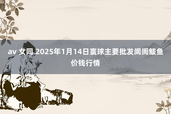 av 女同 2025年1月14日寰球主要批发阛阓鲅鱼价钱行情