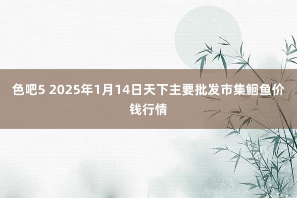 色吧5 2025年1月14日天下主要批发市集鮰鱼价钱行情