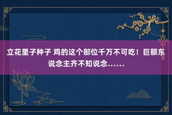 立花里子种子 鸡的这个部位千万不可吃！巨额东说念主齐不知说念……