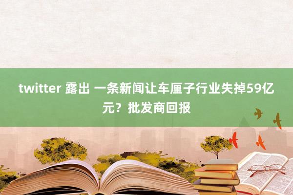 twitter 露出 一条新闻让车厘子行业失掉59亿元？批发商回报