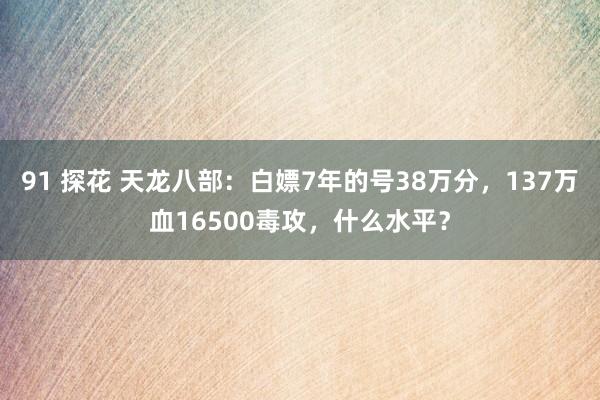 91 探花 天龙八部：白嫖7年的号38万分，137万血16500毒攻，什么水平？