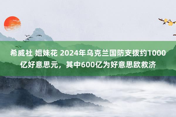 希威社 姐妹花 2024年乌克兰国防支拨约1000亿好意思元，其中600亿为好意思欧救济