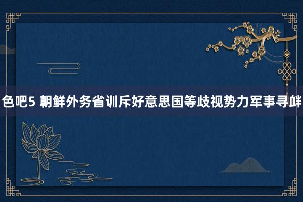 色吧5 朝鲜外务省训斥好意思国等歧视势力军事寻衅