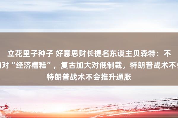 立花里子种子 好意思财长提名东谈主贝森特：不延迟减税面对“经济糟糕”，复古加大对俄制裁，特朗普战术不会推升通胀