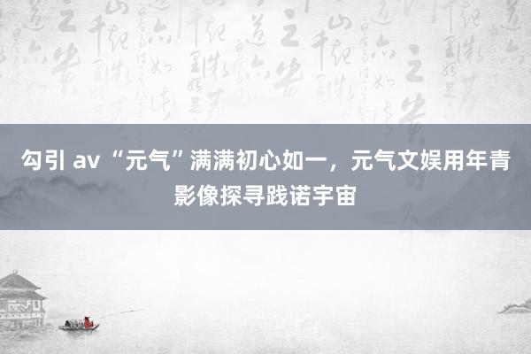 勾引 av “元气”满满初心如一，元气文娱用年青影像探寻践诺宇宙
