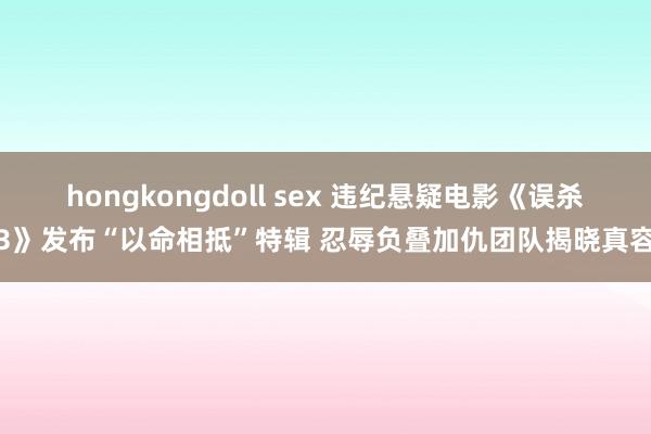 hongkongdoll sex 违纪悬疑电影《误杀3》发布“以命相抵”特辑 忍辱负叠加仇团队揭晓真容