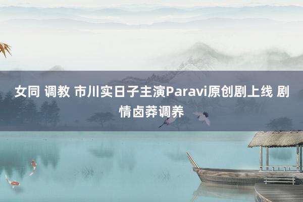 女同 调教 市川实日子主演Paravi原创剧上线 剧情卤莽调养