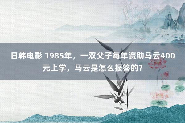 日韩电影 1985年，一双父子每年资助马云400元上学，马云是怎么报答的？